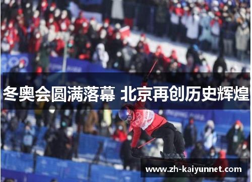 冬奥会圆满落幕 北京再创历史辉煌 冬奥会圆满落幕 北京再创历史辉煌